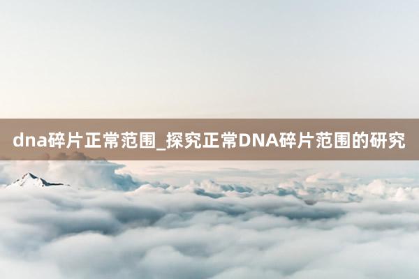 dna碎片正常范围_探究正常DNA碎片范围的研究